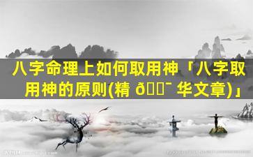 八字命理上如何取用神「八字取用神的原则(精 🐯 华文章)」